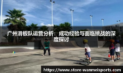 广州滑板队运营分析：成功经验与面临挑战的深度探讨