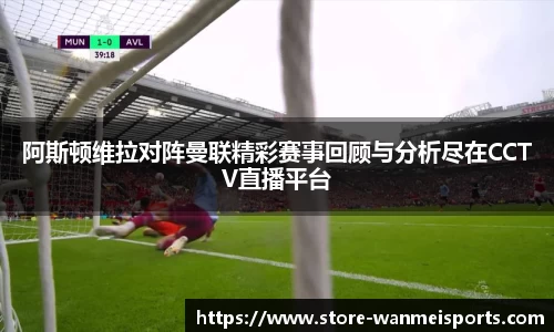 阿斯顿维拉对阵曼联精彩赛事回顾与分析尽在CCTV直播平台